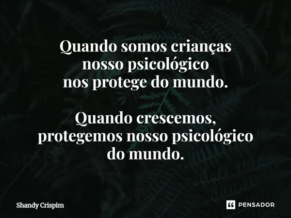 ⁠Quando somos crianças nosso psicológico nos protege do mundo. Quando crescemos, protegemos nosso psicológico do mundo.... Frase de Shandy Crispim.