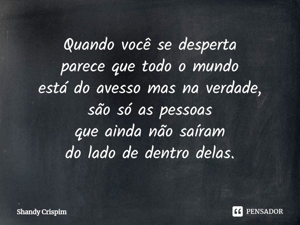⁠Quando você se desperta
parece que todo o mundo
está do avesso mas na verdade,
são só as pessoas
que ainda não saíram
do lado de dentro delas.... Frase de Shandy Crispim.
