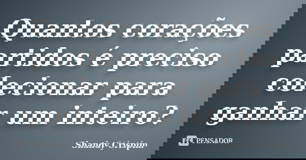 Quantos corações partidos é preciso colecionar para ganhar um inteiro?... Frase de Shandy Crispim.