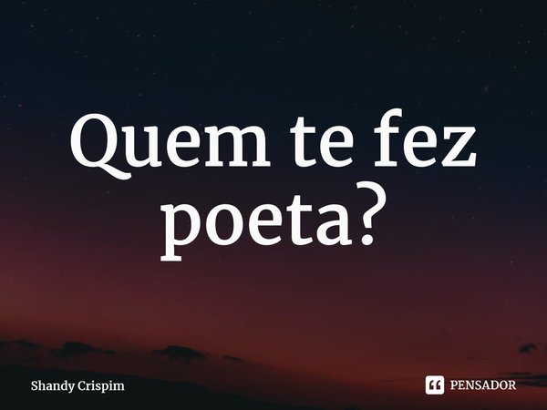 ⁠Quem te fez poeta?... Frase de Shandy Crispim.