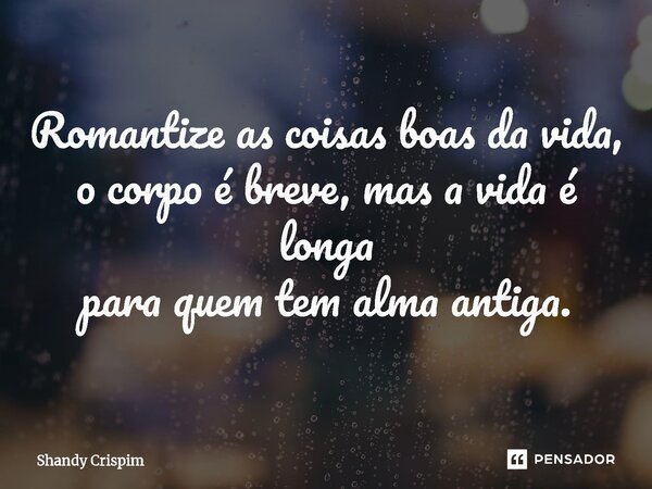 Romantize as coisas boas da vida, o corpo é breve, mas a vida é longa para quem tem alma antiga.... Frase de Shandy Crispim.