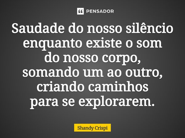 ⁠Saudade do nosso silêncio enquanto existe o som do nosso corpo, somando um ao outro, criando caminhos para se explorarem.... Frase de Shandy Crispim.