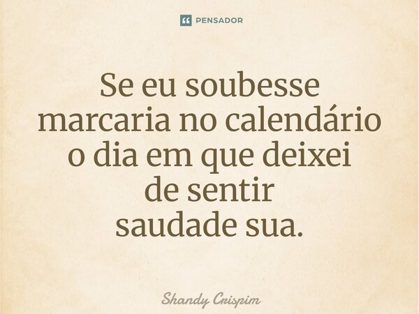 ⁠Se eu soubesse marcaria no calendário o dia em que deixei de sentir saudade sua.... Frase de Shandy Crispim.