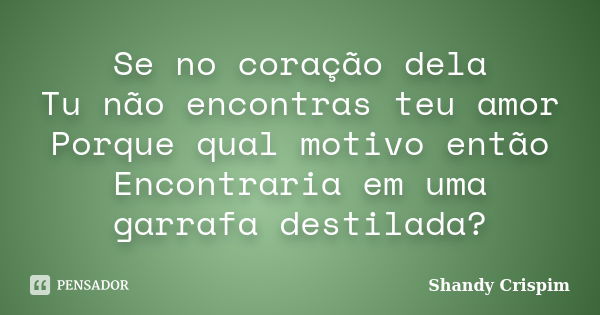 Se no coração dela Tu não encontras teu amor Porque qual motivo então Encontraria em uma garrafa destilada?... Frase de Shandy Crispim.