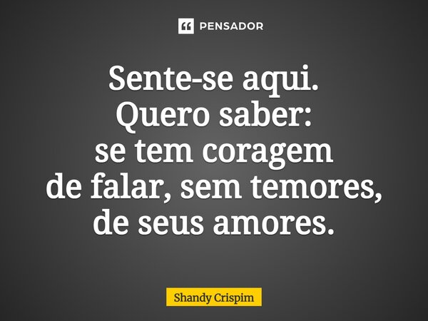 ⁠Sente-se aqui. Quero saber: se tem coragem de falar, sem temores, de seus amores.... Frase de Shandy Crispim.