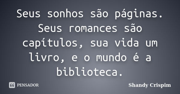 Seus sonhos são páginas. Seus romances são capítulos, sua vida um livro, e o mundo é a biblioteca.... Frase de Shandy Crispim.