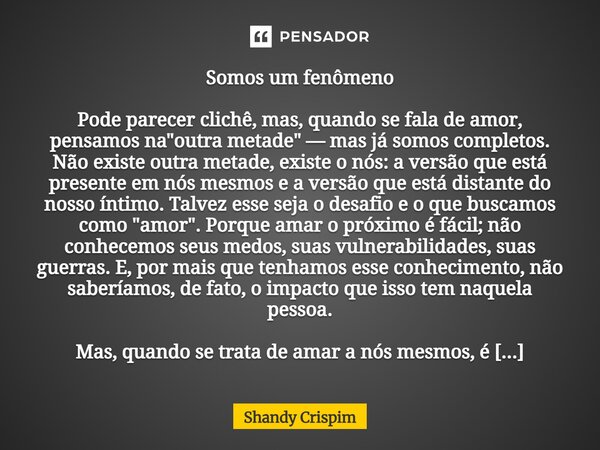 ⁠Somos um fenômeno Pode parecer clichê, mas, quando se fala de amor, pensamos na "outra metade" — mas já somos completos. Não existe outra metade, exi... Frase de Shandy Crispim.