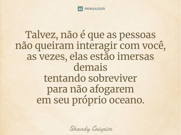 ⁠Talvez, não é que as pessoas não queiram interagir com você, as vezes, elas estão imersas demais tentando sobreviver para não afogarem em seu próprio oceano.... Frase de Shandy Crispim.