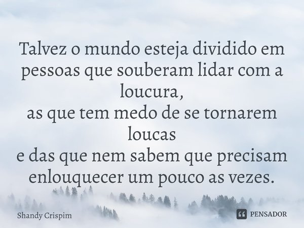⁠Talvez o mundo esteja dividido em pessoas que souberam lidar com a loucura, as que tem medo de se tornarem loucas e das que nem sabem que precisam enlouquecer ... Frase de Shandy Crispim.