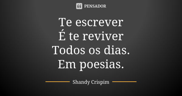 Te escrever É te reviver Todos os dias. Em poesias.... Frase de Shandy Crispim.