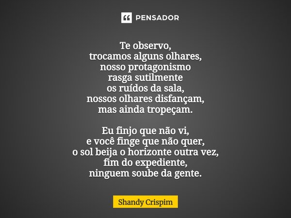 Te observo, trocamos alguns olhares, nosso protagonismo rasga sutilmente os ruídos da sala, nossos olhares disfançam, mas ainda tropeçam. Eu finjo que não vi, ... Frase de Shandy Crispim.