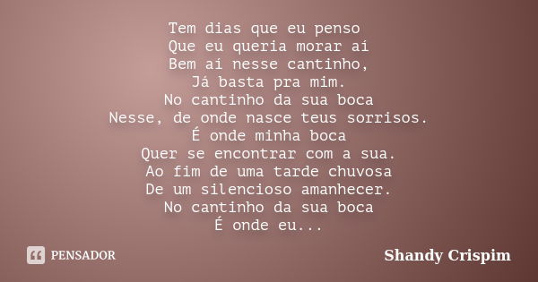 Tem dias que eu penso Que eu queria morar aí Bem aí nesse cantinho, Já basta pra mim. No cantinho da sua boca Nesse, de onde nasce teus sorrisos. É onde minha b... Frase de Shandy Crispim.