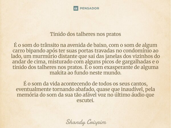 Tinido dos talheres nos pratos É o som do trânsito na avenida de baixo, com o som de algum carro bipando após ter suas portas travadas no condomínio ao lado, u... Frase de Shandy Crispim.