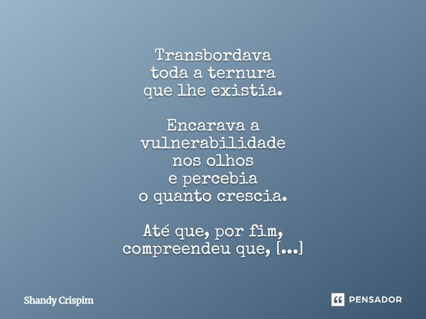 Transbordava toda a ternura que lhe existia. Encarava a vulnerabilidade nos olhos e percebia o quanto crescia. Até que, por fim, compreendeu que, mergulhar em ... Frase de Shandy Crispim.