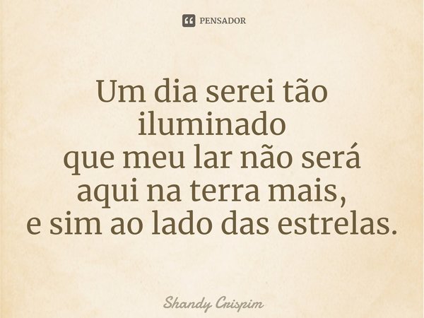 ⁠Um dia serei tão iluminado que meu lar não será aqui na terra mais, e sim ao lado das estrelas.... Frase de Shandy Crispim.