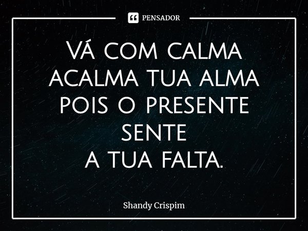 ⁠Vá com calma
acalma tua alma
pois o presente sente
a tua falta.... Frase de Shandy Crispim.
