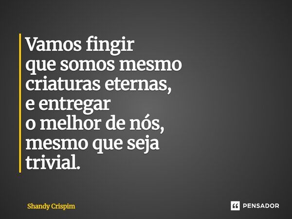 ⁠Vamos fingir que somos mesmo criaturas eternas, e entregar o melhor de nós, mesmo que seja trivial.... Frase de Shandy Crispim.