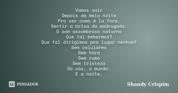 Vamos sair Depois da meia noite Pra ver como é la fora. Sentir a brisa da madrugada. O som assombroso noturno Que tal bebermos? Que tal dirigimos pra lugar nenh... Frase de Shandy Crispim.