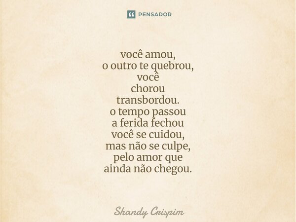 ⁠você amou, o outro te quebrou, você chorou transbordou. o tempo passou a ferida fechou você se cuidou, mas não se culpe, pelo amor que ainda não chegou.... Frase de Shandy Crispim.