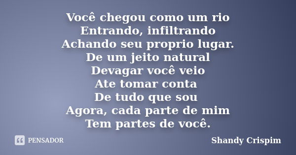 Você chegou como um rio Entrando, infiltrando Achando seu proprio lugar. De um jeito natural Devagar você veio Ate tomar conta De tudo que sou Agora, cada parte... Frase de Shandy Crispim.