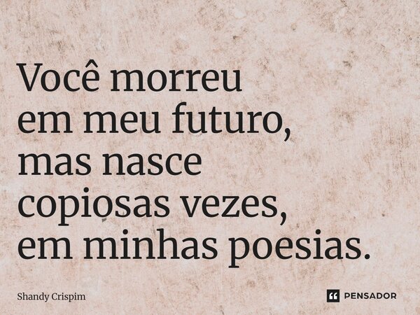 ⁠Você morreu em meu futuro, mas nasce copiosas vezes, em minhas poesias.... Frase de Shandy Crispim.