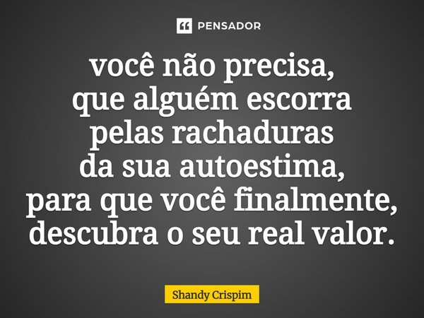 ⁠você não precisa, que alguém escorra pelas rachaduras da sua autoestima, para que você finalmente, descubra o seu real valor.... Frase de Shandy Crispim.
