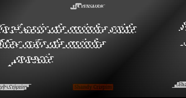 Você saiu da minha vida. Mas não da minha poesia.... Frase de Shandy Crispim.