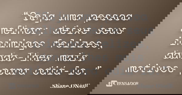 “Seja uma pessoa melhor; deixe seus inimigos felizes, dando-lhes mais motivos para odiá-lo.”... Frase de Shane ONeill.