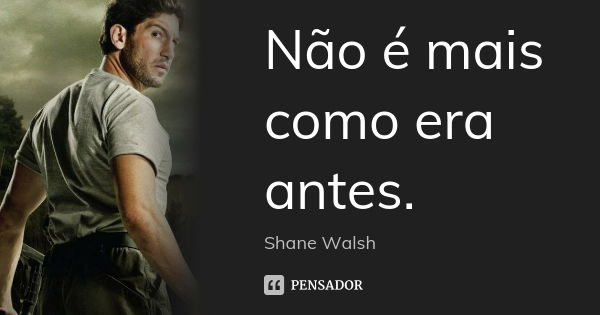 Não é mais como era antes.... Frase de Shane Walsh.