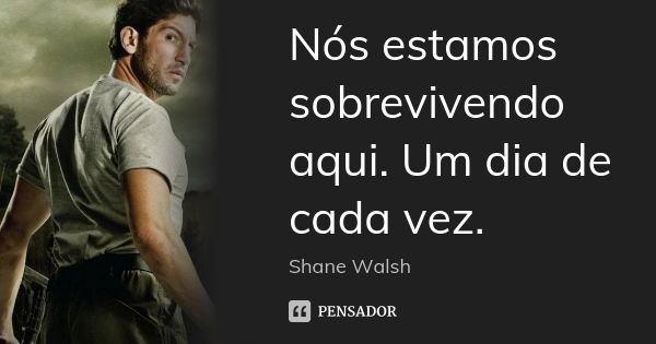 Nós estamos sobrevivendo aqui. Um dia de cada vez.... Frase de Shane Walsh.