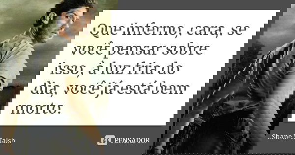 Que inferno, cara, se você pensar sobre isso, à luz fria do dia, você já está bem morto.... Frase de Shane Walsh.