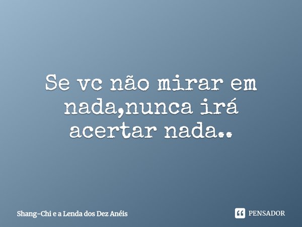 ⁠Se vc não mirar em nada, nunca irá acertar nada..... Frase de Shang-Chi e a Lenda dos Dez Anéis.