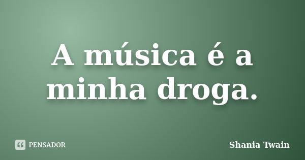 A música é a minha droga.... Frase de Shania Twain.