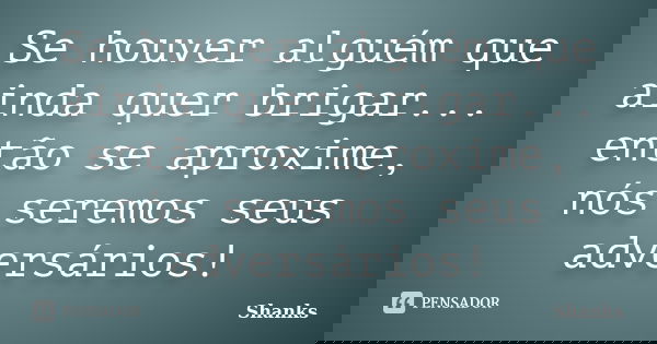 Se houver alguém que ainda quer brigar... então se aproxime, nós seremos seus adversários!... Frase de Shanks.
