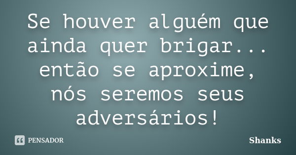 Se houver alguém que ainda quer brigar... então se aproxime, nós seremos seus adversários!... Frase de Shanks.