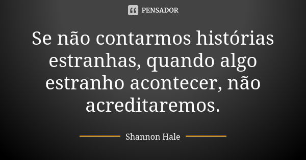 Se não contarmos histórias estranhas, quando algo estranho acontecer, não acreditaremos.... Frase de Shannon Hale.