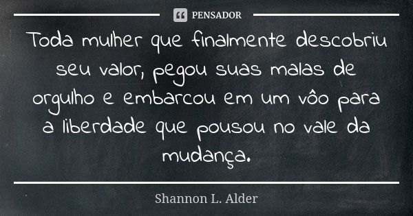 Toda mulher que finalmente descobriu seu valor, pegou suas malas de orgulho e embarcou em um vôo para a liberdade que pousou no vale da mudança.... Frase de Shannon L. Alder.