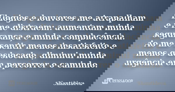 Elogios e louvores me atrapalham e me distraem: aumentam minha segurança e minha complacência. Ao me sentir menos insatisfeito e menos deslocado, diminui minha ... Frase de Shantideva.