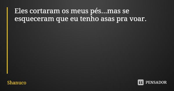 Eles cortaram os meus pés...mas se esqueceram que eu tenho asas pra voar.... Frase de Shanuco.