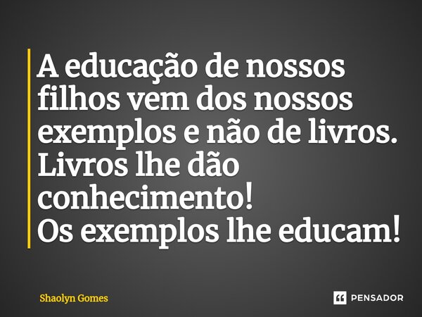 A educação de nossos filhos vem dos nossos exemplos e não de livros. Livros lhe dão conhecimento! Os exemplos ⁠lhe educam!... Frase de Shaolyn Gomes.