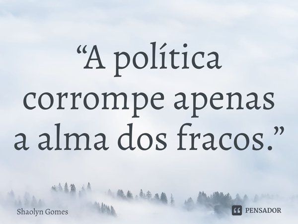 ⁠“A política corrompe apenas a alma dos fracos.”... Frase de Shaolyn Gomes.