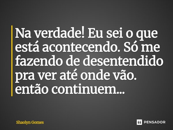 ⁠Na verdade! Eu sei o que está acontecendo. Só me fazendo de desentendido pra ver até onde vão. então continuem...... Frase de Shaolyn Gomes.