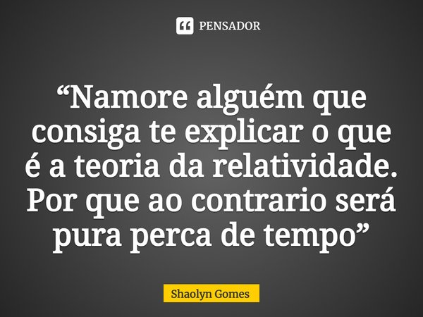 ⁠“Namore alguém que consiga te explicar o que é a teoria da relatividade. Por que ao contrario será pura perca de tempo”... Frase de Shaolyn Gomes.