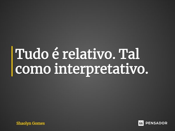 Tudo é relativo. Tal como interpretativo.... Frase de Shaolyn Gomes.