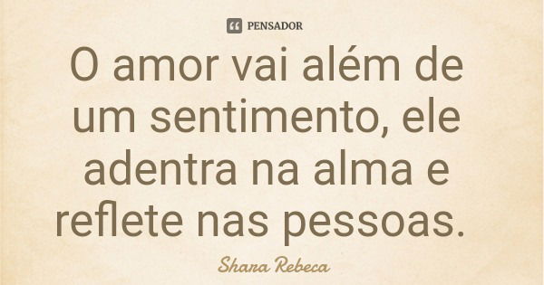 O amor vai além de um sentimento, ele adentra na alma e reflete nas pessoas.... Frase de Shara Rebeca.