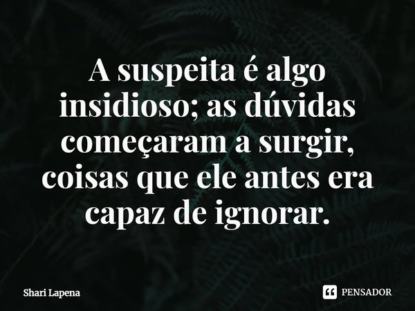 ⁠A suspeita é algo insidioso; as dúvidas começaram a surgir, coisas que ele antes era capaz de ignorar.... Frase de Shari Lapena.