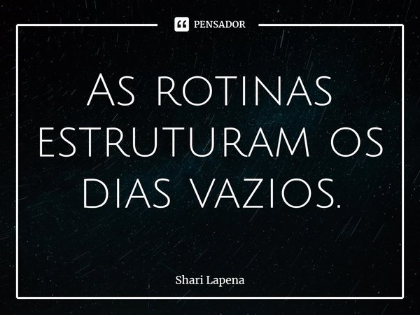 ⁠As rotinas estruturam os dias vazios.... Frase de Shari Lapena.