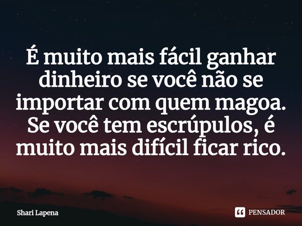 ⁠É muito mais fácil ganhar dinheiro se você não se importar com quem magoa. Se você tem escrúpulos, é muito mais difícil ficar rico.... Frase de Shari Lapena.
