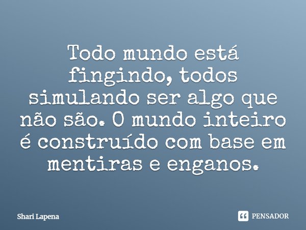 ⁠Todo mundo está fingindo, todos simulando ser algo que não são. O mundo inteiro é construído com base em mentiras e enganos.... Frase de Shari Lapena.