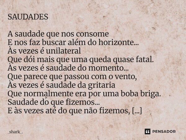 SAUDADES A saudade que nos consome E nos faz buscar além do horizonte... Às vezes é unilateral Que dói mais que uma queda quase fatal. Às vezes é saudade do mom... Frase de _shark_..